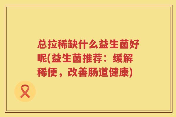 总拉稀缺什么益生菌好呢(益生菌推荐：缓解稀便，改善肠道健康)