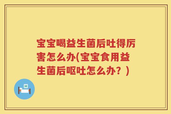 宝宝喝益生菌后吐得厉害怎么办(宝宝食用益生菌后呕吐怎么办？)