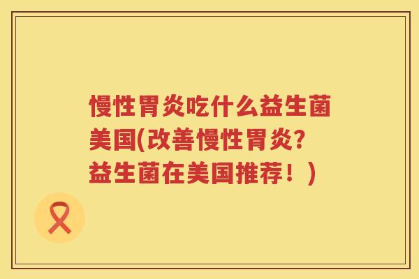 慢性胃炎吃什么益生菌美国(改善慢性胃炎？益生菌在美国推荐！)