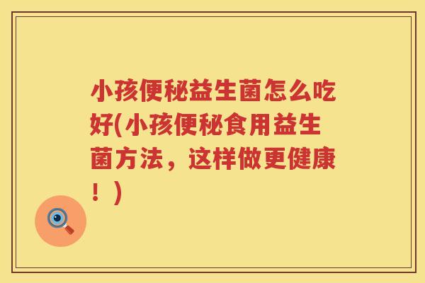 小孩便秘益生菌怎么吃好(小孩便秘食用益生菌方法，这样做更健康！)