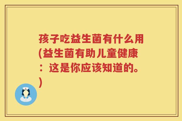 孩子吃益生菌有什么用(益生菌有助儿童健康：这是你应该知道的。)