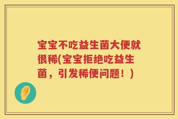 宝宝不吃益生菌大便就很稀(宝宝拒绝吃益生菌，引发稀便问题！)