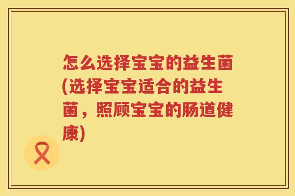 怎么选择宝宝的益生菌(选择宝宝适合的益生菌，照顾宝宝的肠道健康)