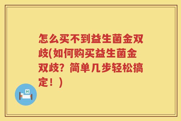 怎么买不到益生菌金双歧(如何购买益生菌金双歧？简单几步轻松搞定！)