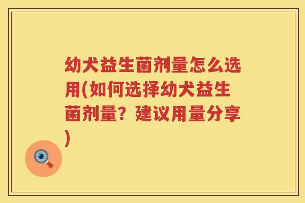 幼犬益生菌剂量怎么选用(如何选择幼犬益生菌剂量？建议用量分享)
