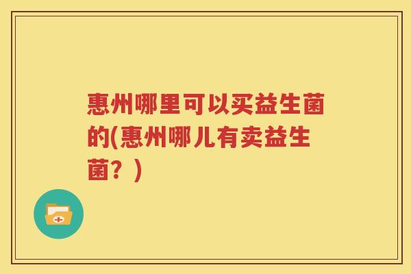 惠州哪里可以买益生菌的(惠州哪儿有卖益生菌？)