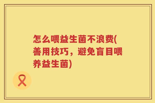 怎么喂益生菌不浪费(善用技巧，避免盲目喂养益生菌)