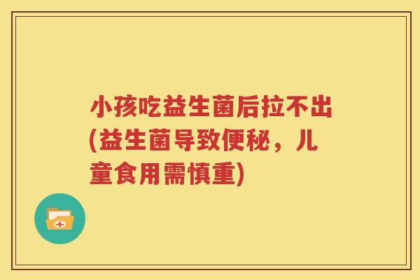 小孩吃益生菌后拉不出(益生菌导致便秘，儿童食用需慎重)