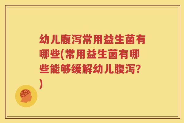 幼儿腹泻常用益生菌有哪些(常用益生菌有哪些能够缓解幼儿腹泻？)