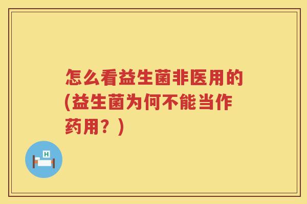 怎么看益生菌非医用的(益生菌为何不能当作药用？)