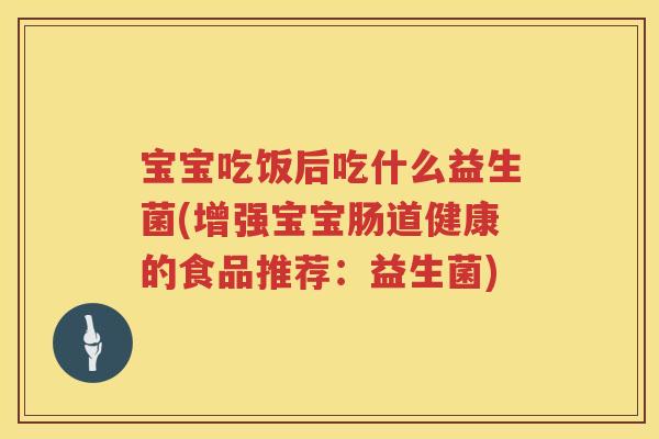 宝宝吃饭后吃什么益生菌(增强宝宝肠道健康的食品推荐：益生菌)