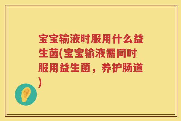 宝宝输液时服用什么益生菌(宝宝输液需同时服用益生菌，养护肠道)