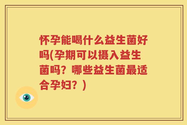 怀孕能喝什么益生菌好吗(孕期可以摄入益生菌吗？哪些益生菌最适合孕妇？)