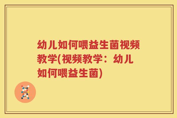 幼儿如何喂益生菌视频教学(视频教学：幼儿如何喂益生菌)