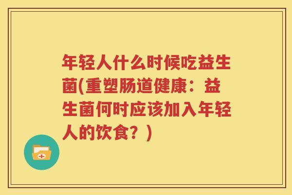 年轻人什么时候吃益生菌(重塑肠道健康：益生菌何时应该加入年轻人的饮食？)