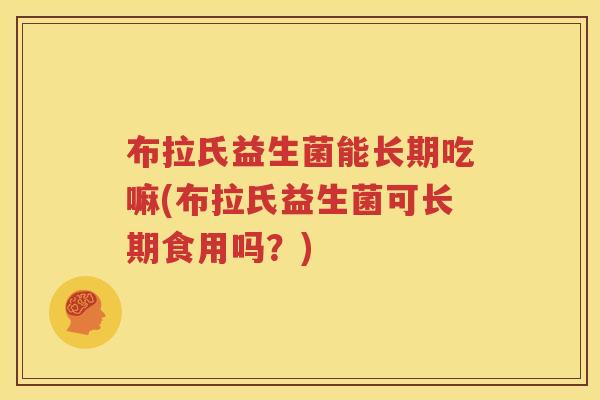 布拉氏益生菌能长期吃嘛(布拉氏益生菌可长期食用吗？)