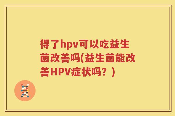 得了hpv可以吃益生菌改善吗(益生菌能改善HPV症状吗？)