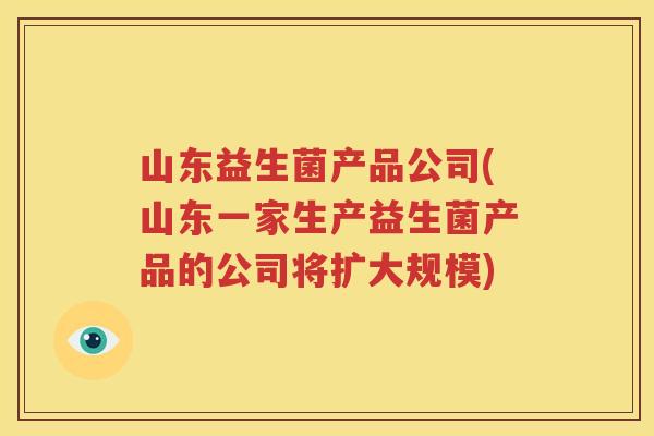 山东益生菌产品公司(山东一家生产益生菌产品的公司将扩大规模)