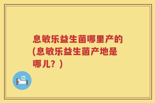 息敏乐益生菌哪里产的(息敏乐益生菌产地是哪儿？)