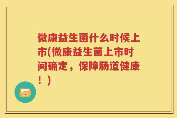 微康益生菌什么时候上市(微康益生菌上市时间确定，保障肠道健康！)