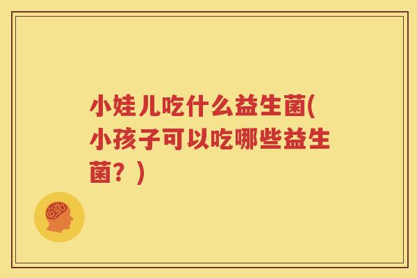 小娃儿吃什么益生菌(小孩子可以吃哪些益生菌？)