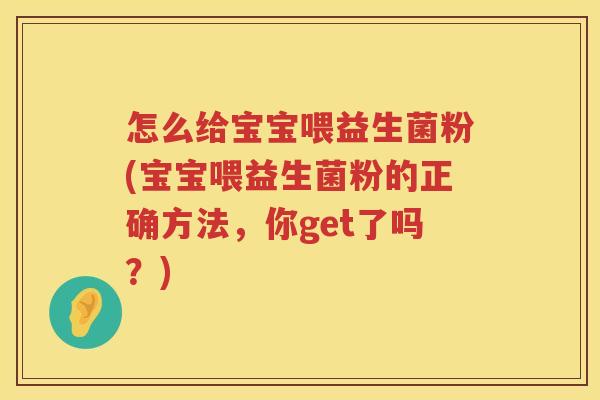 怎么给宝宝喂益生菌粉(宝宝喂益生菌粉的正确方法，你get了吗？)