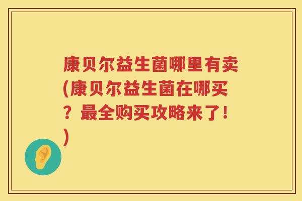 康贝尔益生菌哪里有卖(康贝尔益生菌在哪买？最全购买攻略来了！)