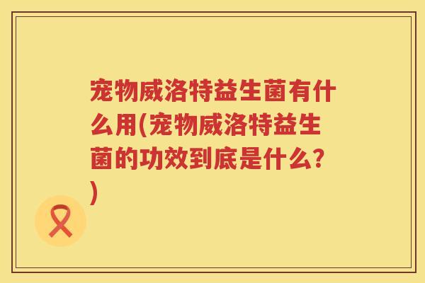 宠物威洛特益生菌有什么用(宠物威洛特益生菌的功效到底是什么？)