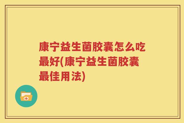 康宁益生菌胶囊怎么吃最好(康宁益生菌胶囊最佳用法)