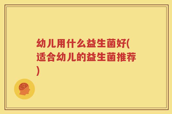 幼儿用什么益生菌好(适合幼儿的益生菌推荐)