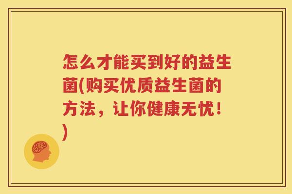 怎么才能买到好的益生菌(购买优质益生菌的方法，让你健康无忧！)