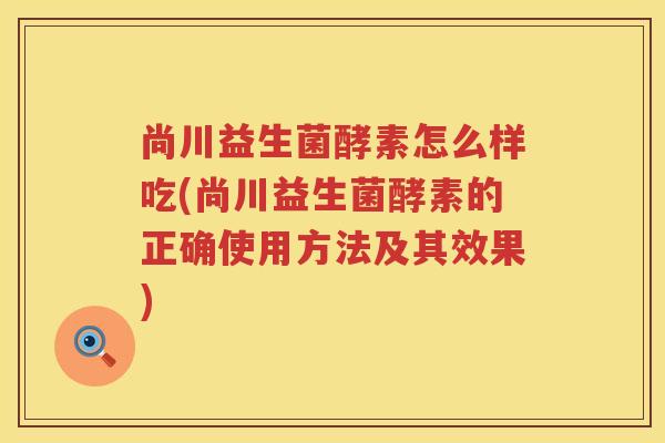 尚川益生菌酵素怎么样吃(尚川益生菌酵素的正确使用方法及其效果)