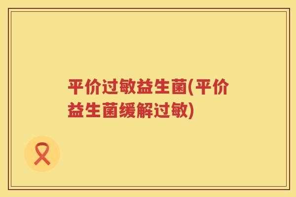 平价过敏益生菌(平价益生菌缓解过敏)