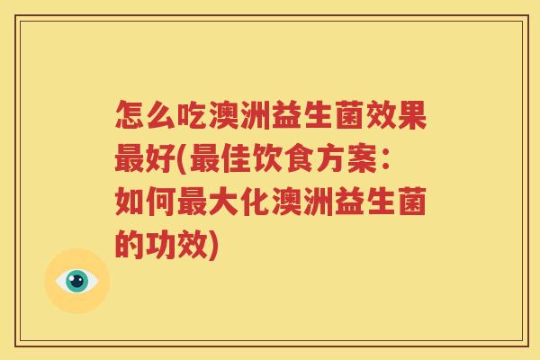怎么吃澳洲益生菌效果最好(最佳饮食方案：如何最大化澳洲益生菌的功效)