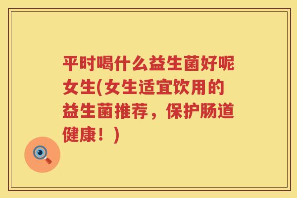 平时喝什么益生菌好呢女生(女生适宜饮用的益生菌推荐，保护肠道健康！)