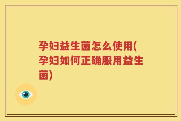 孕妇益生菌怎么使用(孕妇如何正确服用益生菌)