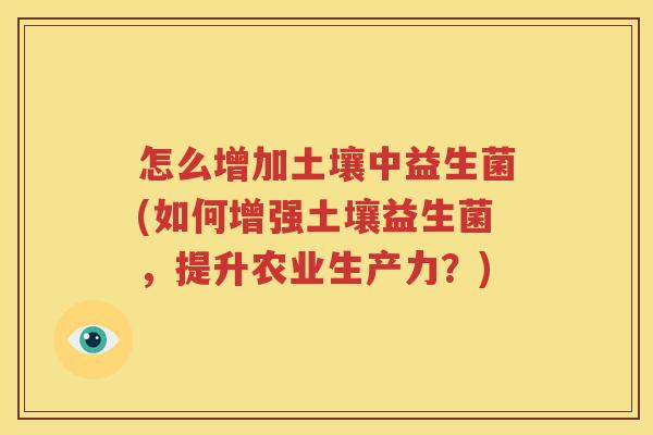 怎么增加土壤中益生菌(如何增强土壤益生菌，提升农业生产力？)
