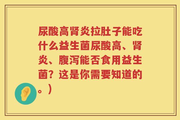 尿酸高肾炎拉肚子能吃什么益生菌尿酸高、肾炎、腹泻能否食用益生菌？这是你需要知道的。)
