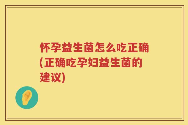 怀孕益生菌怎么吃正确(正确吃孕妇益生菌的建议)