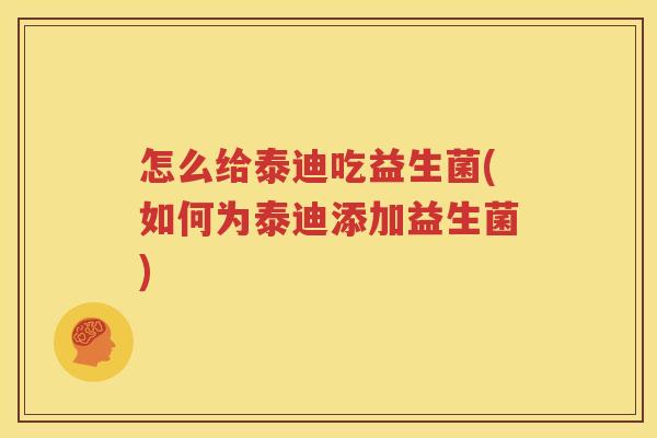 怎么给泰迪吃益生菌(如何为泰迪添加益生菌)