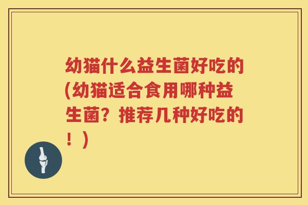 幼猫什么益生菌好吃的(幼猫适合食用哪种益生菌？推荐几种好吃的！)