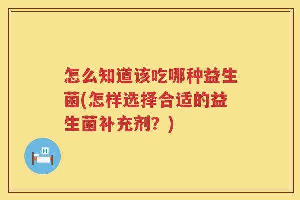 怎么知道该吃哪种益生菌(怎样选择合适的益生菌补充剂？)