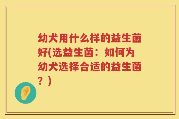 幼犬用什么样的益生菌好(选益生菌：如何为幼犬选择合适的益生菌？)