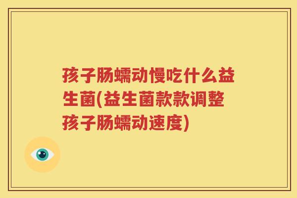 孩子肠蠕动慢吃什么益生菌(益生菌款款调整孩子肠蠕动速度)