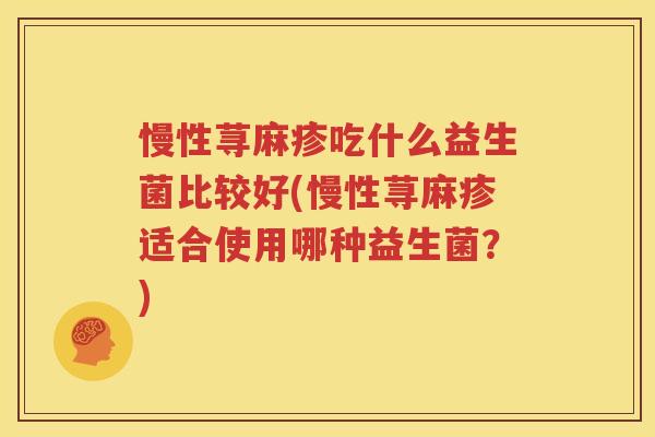 慢性荨麻疹吃什么益生菌比较好(慢性荨麻疹适合使用哪种益生菌？)