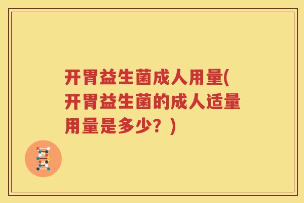 开胃益生菌成人用量(开胃益生菌的成人适量用量是多少？)