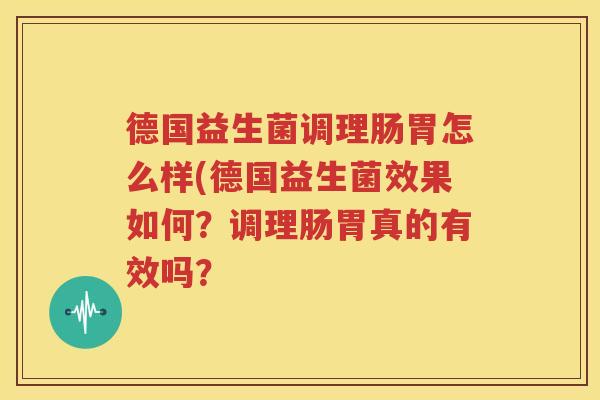 德国益生菌调理肠胃怎么样(德国益生菌效果如何？调理肠胃真的有效吗？