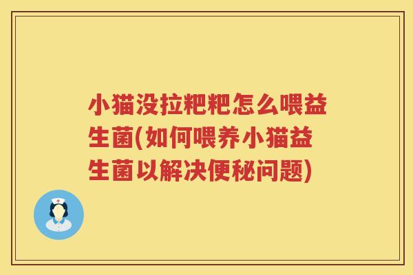 小猫没拉粑粑怎么喂益生菌(如何喂养小猫益生菌以解决便秘问题)
