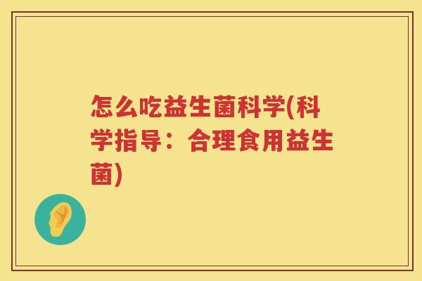怎么吃益生菌科学(科学指导：合理食用益生菌)