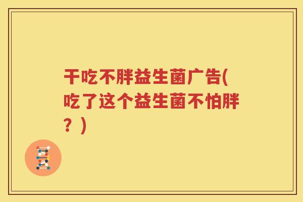 干吃不胖益生菌广告(吃了这个益生菌不怕胖？)